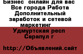 Бизнес- онлайн для вас! - Все города Работа » Дополнительный заработок и сетевой маркетинг   . Удмуртская респ.,Сарапул г.